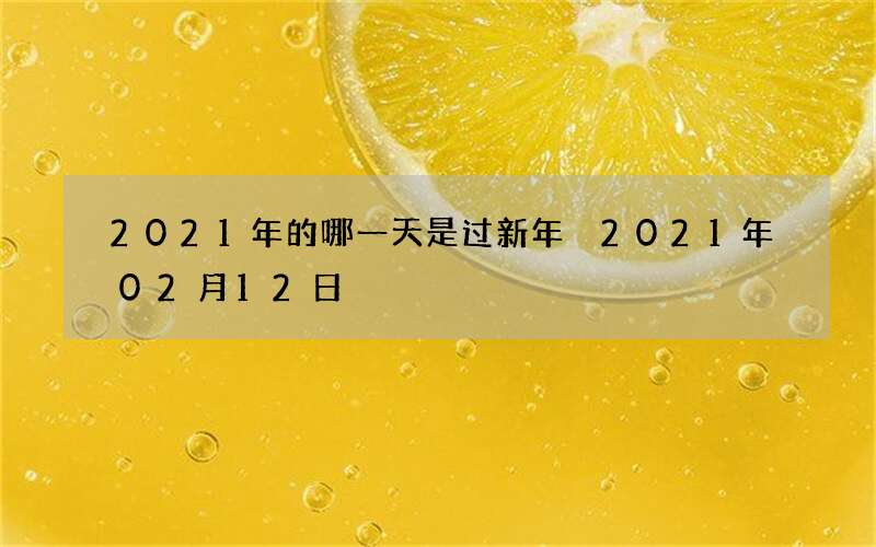 2021年的哪一天是过新年 2021年02月12日